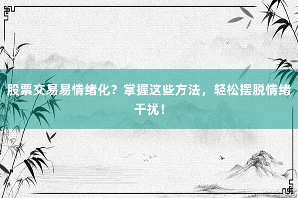 股票交易易情绪化？掌握这些方法，轻松摆脱情绪干扰！