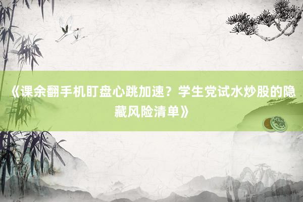 《课余翻手机盯盘心跳加速？学生党试水炒股的隐藏风险清单》
