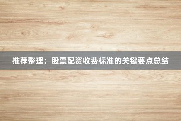 推荐整理：股票配资收费标准的关键要点总结