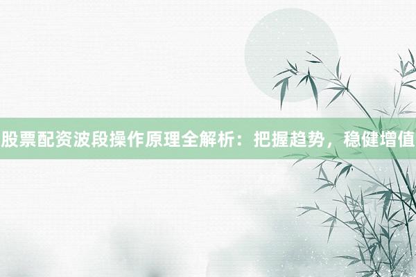 股票配资波段操作原理全解析：把握趋势，稳健增值