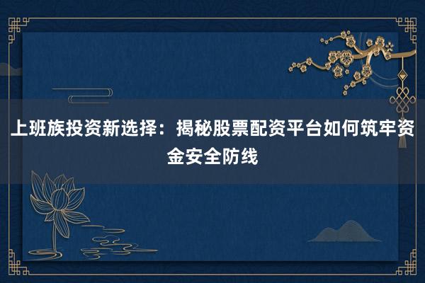 上班族投资新选择：揭秘股票配资平台如何筑牢资金安全防线