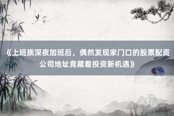 《上班族深夜加班后，偶然发现家门口的股票配资公司地址竟藏着投资新机遇》