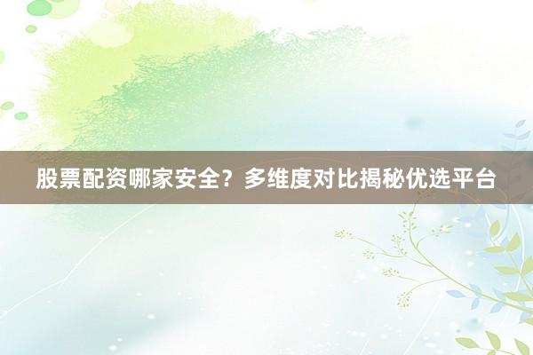 股票配资哪家安全？多维度对比揭秘优选平台