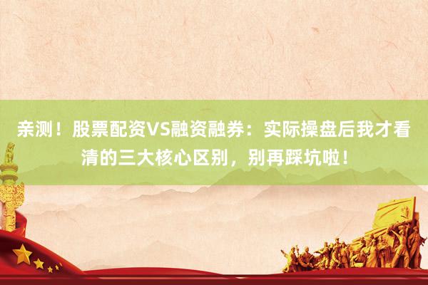 亲测！股票配资VS融资融券：实际操盘后我才看清的三大核心区别，别再踩坑啦！