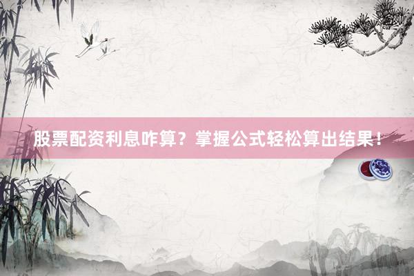 股票配资利息咋算？掌握公式轻松算出结果！