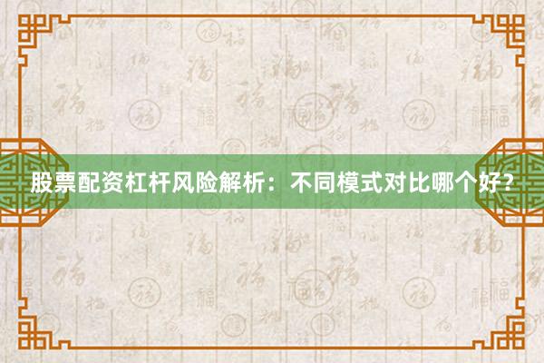 股票配资杠杆风险解析：不同模式对比哪个好？
