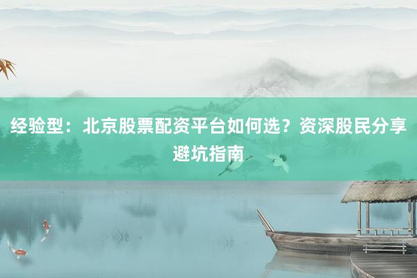经验型：北京股票配资平台如何选？资深股民分享避坑指南