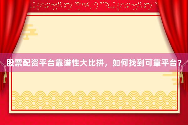 股票配资平台靠谱性大比拼，如何找到可靠平台？