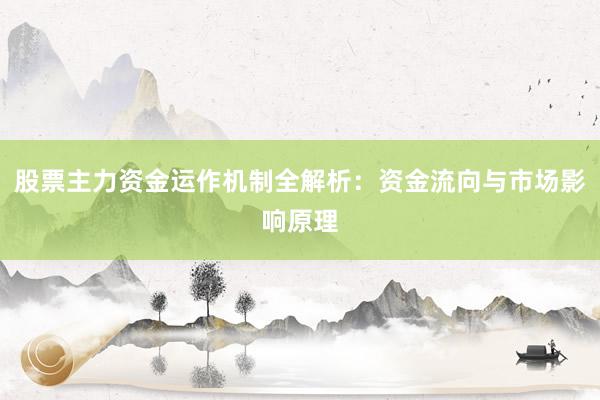 股票主力资金运作机制全解析：资金流向与市场影响原理