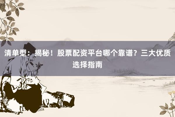 清单型：揭秘！股票配资平台哪个靠谱？三大优质选择指南