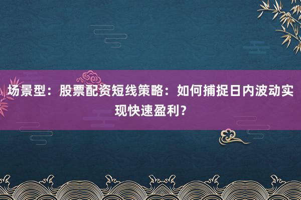 场景型：股票配资短线策略：如何捕捉日内波动实现快速盈利？