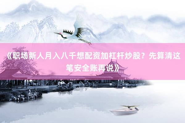 《职场新人月入八千想配资加杠杆炒股？先算清这笔安全账再说》