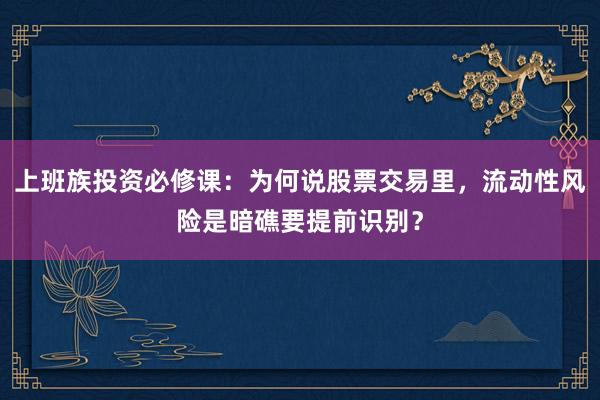 上班族投资必修课：为何说股票交易里，流动性风险是暗礁要提前识别？