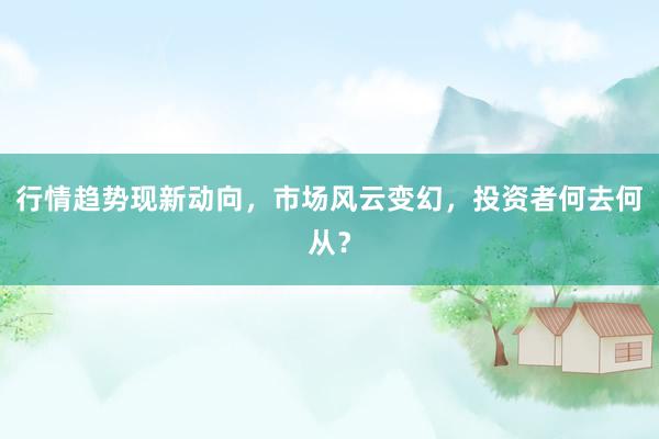 行情趋势现新动向，市场风云变幻，投资者何去何从？
