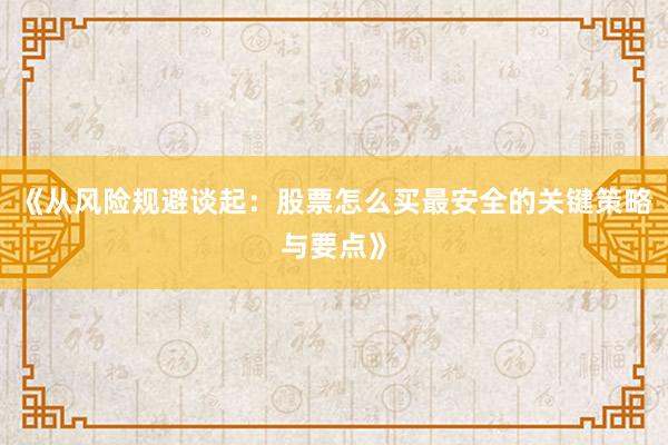 《从风险规避谈起：股票怎么买最安全的关键策略与要点》