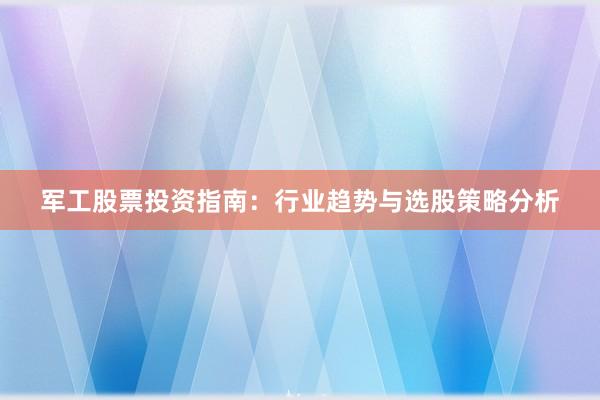 军工股票投资指南：行业趋势与选股策略分析