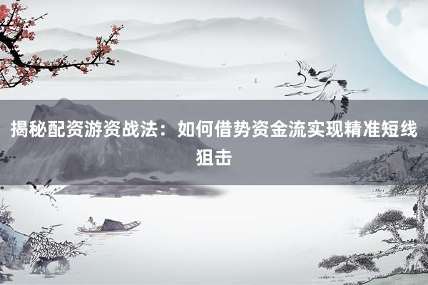 揭秘配资游资战法：如何借势资金流实现精准短线狙击