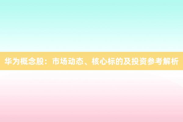 华为概念股：市场动态、核心标的及投资参考解析