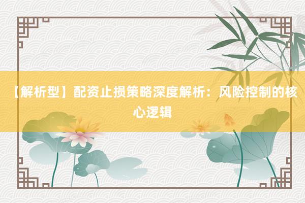 【解析型】配资止损策略深度解析：风险控制的核心逻辑