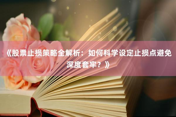《股票止损策略全解析：如何科学设定止损点避免深度套牢？》