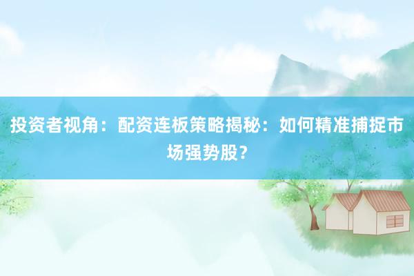 投资者视角：配资连板策略揭秘：如何精准捕捉市场强势股？