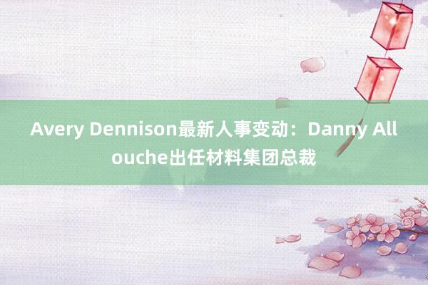 Avery Dennison最新人事变动：Danny Allouche出任材料集团总裁