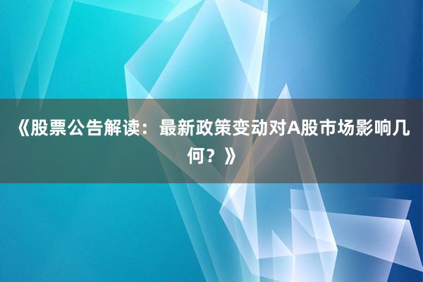 《股票公告解读：最新政策变动对A股市场影响几何？》