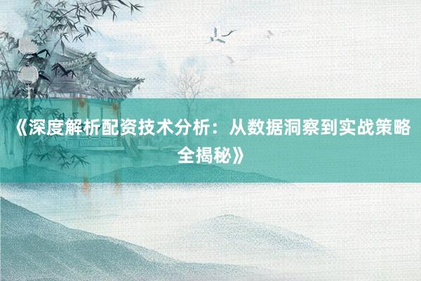 《深度解析配资技术分析：从数据洞察到实战策略全揭秘》