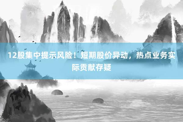 12股集中提示风险！短期股价异动，热点业务实际贡献存疑