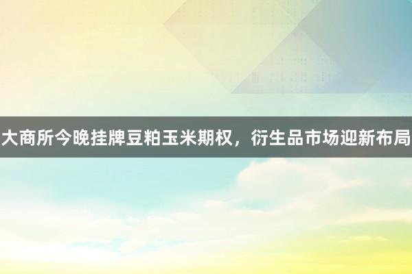 大商所今晚挂牌豆粕玉米期权，衍生品市场迎新布局