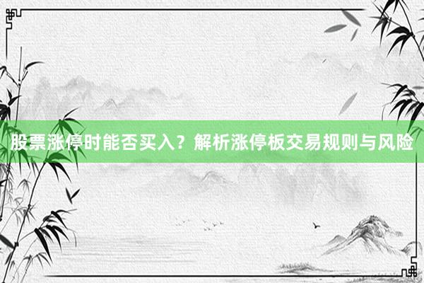股票涨停时能否买入？解析涨停板交易规则与风险