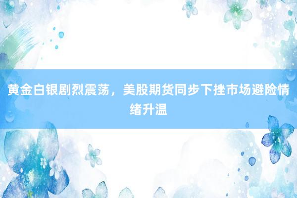 黄金白银剧烈震荡，美股期货同步下挫市场避险情绪升温