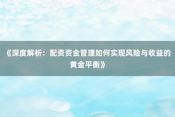 《深度解析：配资资金管理如何实现风险与收益的黄金平衡》