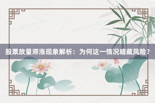 股票放量滞涨现象解析：为何这一情况暗藏风险？