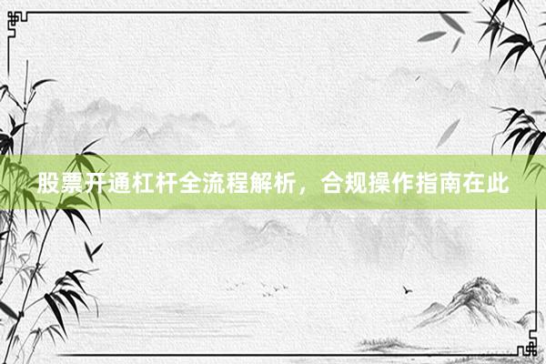 股票开通杠杆全流程解析，合规操作指南在此