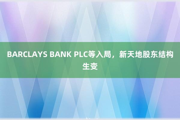 BARCLAYS BANK PLC等入局，新天地股东结构生变