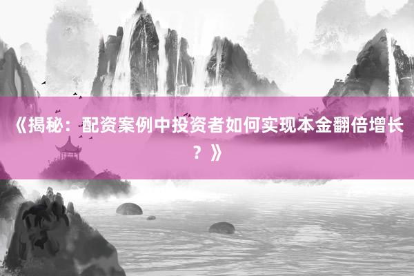 《揭秘：配资案例中投资者如何实现本金翻倍增长？》