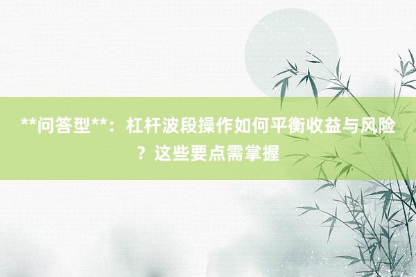 **问答型**：杠杆波段操作如何平衡收益与风险？这些要点需掌握