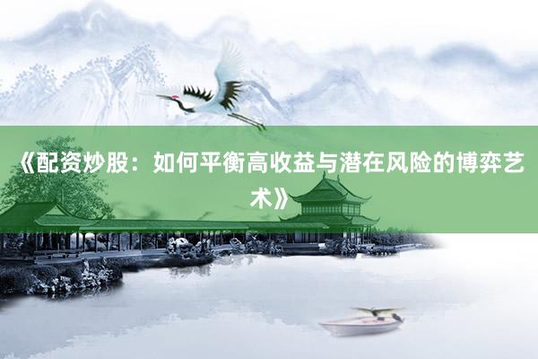 《配资炒股：如何平衡高收益与潜在风险的博弈艺术》