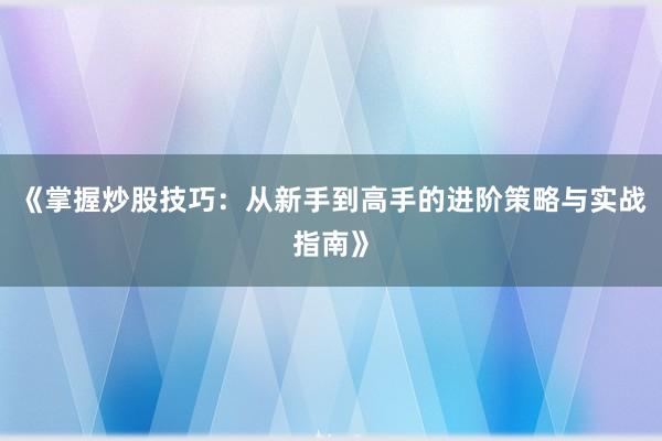 《掌握炒股技巧：从新手到高手的进阶策略与实战指南》
