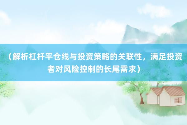 （解析杠杆平仓线与投资策略的关联性，满足投资者对风险控制的长尾需求）