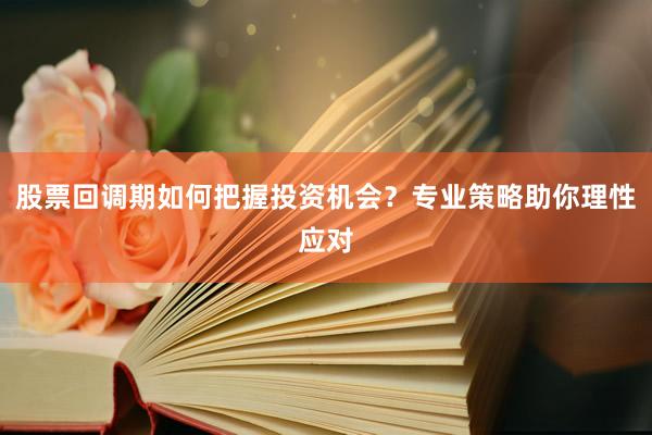 股票回调期如何把握投资机会？专业策略助你理性应对