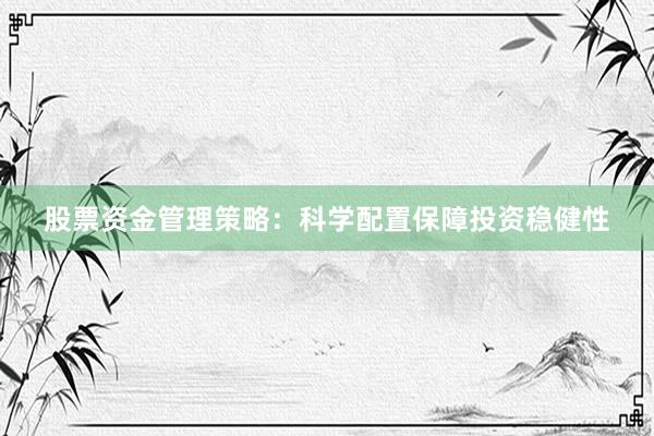 股票资金管理策略：科学配置保障投资稳健性