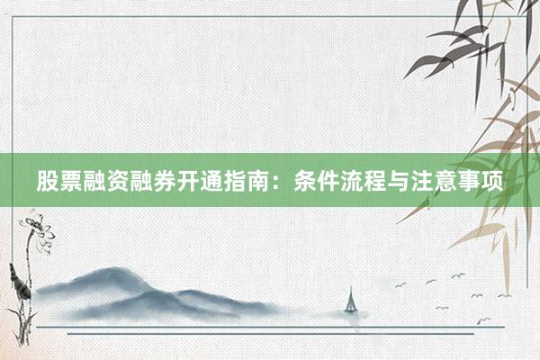 股票融资融券开通指南：条件流程与注意事项