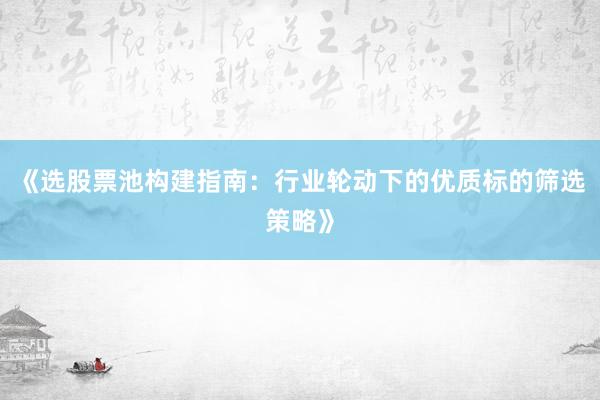 《选股票池构建指南：行业轮动下的优质标的筛选策略》