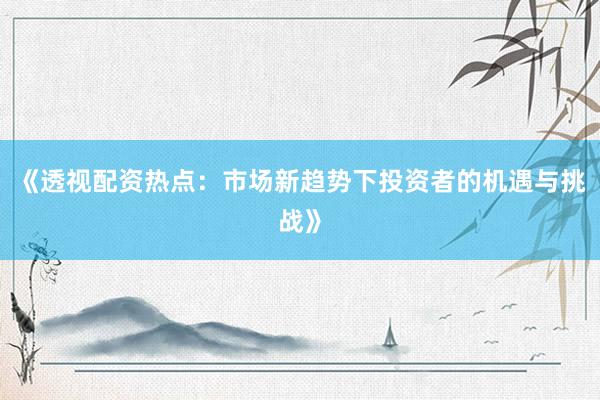 《透视配资热点：市场新趋势下投资者的机遇与挑战》