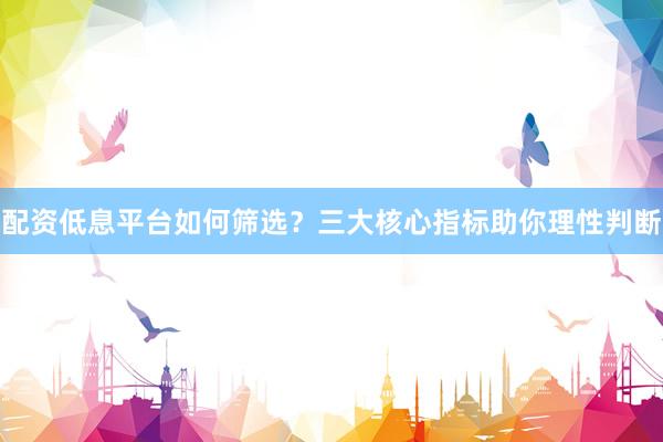 配资低息平台如何筛选？三大核心指标助你理性判断