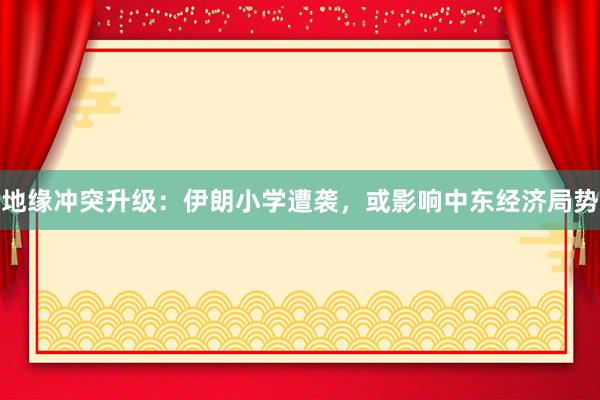 地缘冲突升级：伊朗小学遭袭，或影响中东经济局势