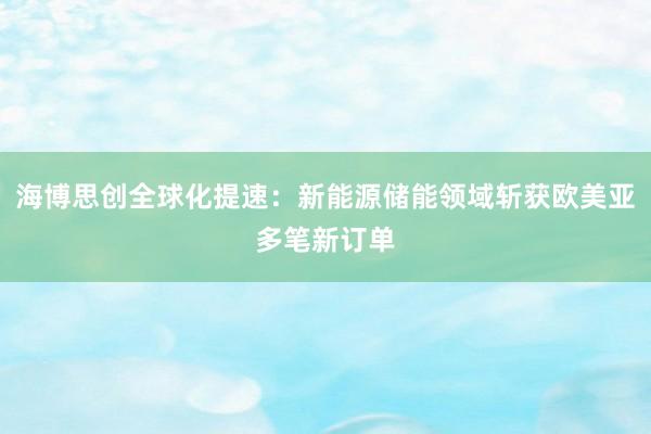 海博思创全球化提速：新能源储能领域斩获欧美亚多笔新订单