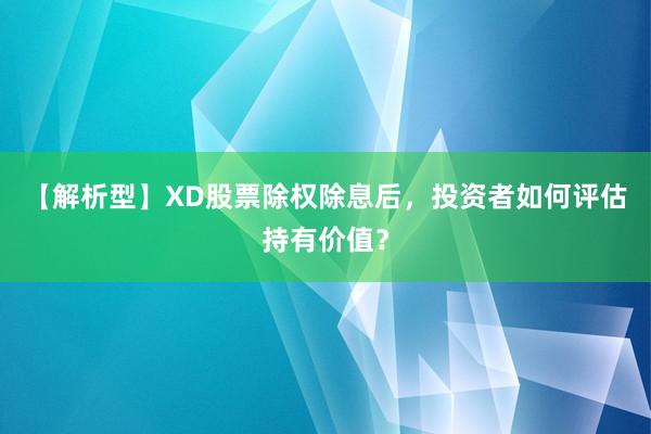 【解析型】XD股票除权除息后，投资者如何评估持有价值？
